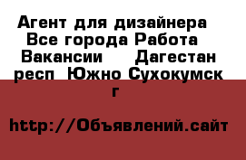 Агент для дизайнера - Все города Работа » Вакансии   . Дагестан респ.,Южно-Сухокумск г.